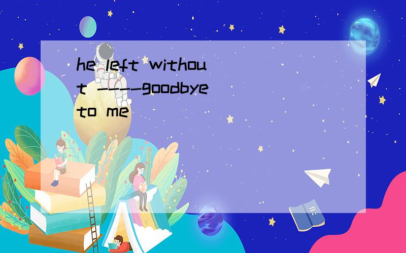 he left without ----goodbye to me
