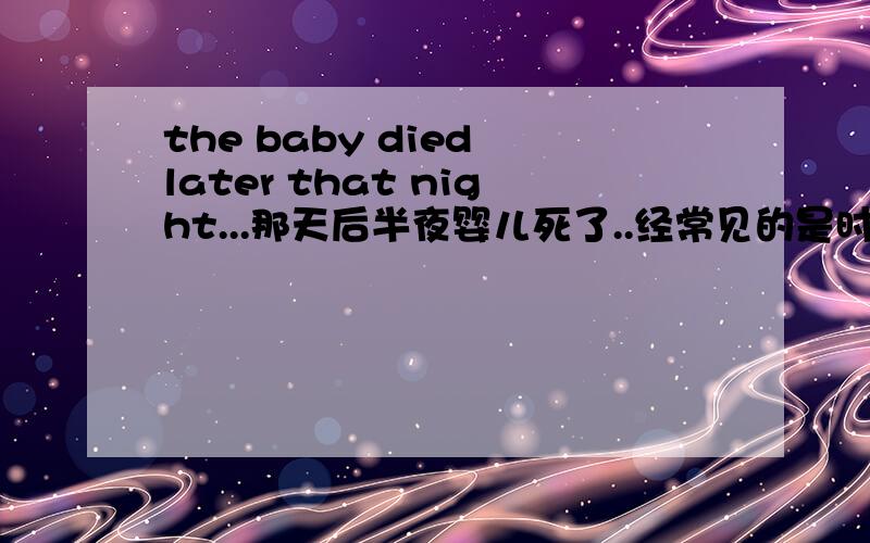the baby died later that night...那天后半夜婴儿死了..经常见的是时间点+later,这个难道是病句吗?而且 later是以后的意思,按字面翻译应是 那晚上以后呀 这个后半夜怎么出来的