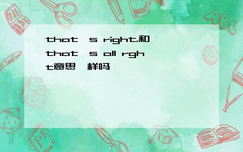 that's right.和that's all rght意思一样吗
