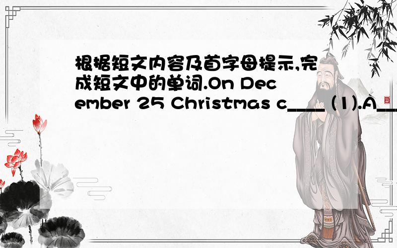 根据短文内容及首字母提示,完成短文中的单词.On December 25 Christmas c____ (1).A____(2)Christmas time f____ (3) get together to e___(4)Chritsmas Dinner.Dressing up Christmas Tree w___(5)all kinds of c___(6)lights.People give e___(7)