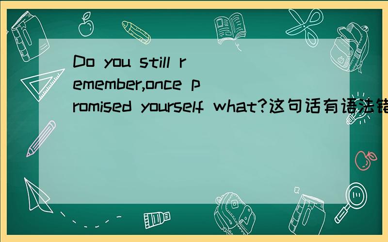 Do you still remember,once promised yourself what?这句话有语法错误吗?What要不要提前?
