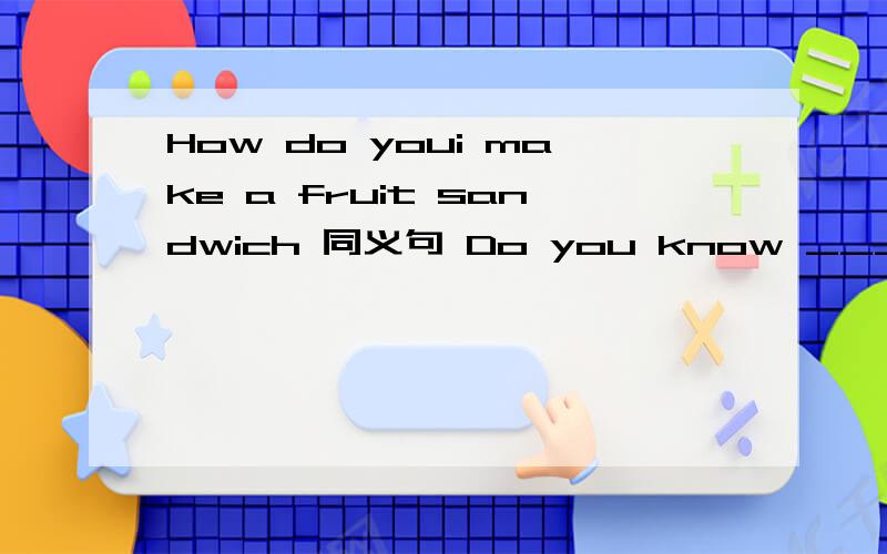 How do youi make a fruit sandwich 同义句 Do you know ________ ________ make a furit sandwich