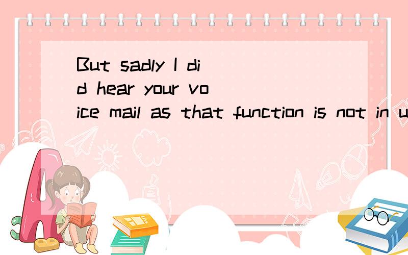 But sadly I did hear your voice mail as that function is not in use.的中文意思是什么?但可悲的,我听到您的语音信箱,因为这功能不在使用中.这是正确翻译吗?那到底是听到了我的语音还是没有听到呢.听到