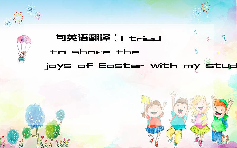 一句英语翻译：I tried to share the joys of Easter with my students.