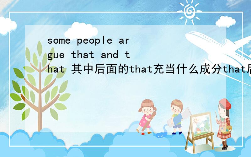 some people argue that and that 其中后面的that充当什么成分that后面各为一个句子