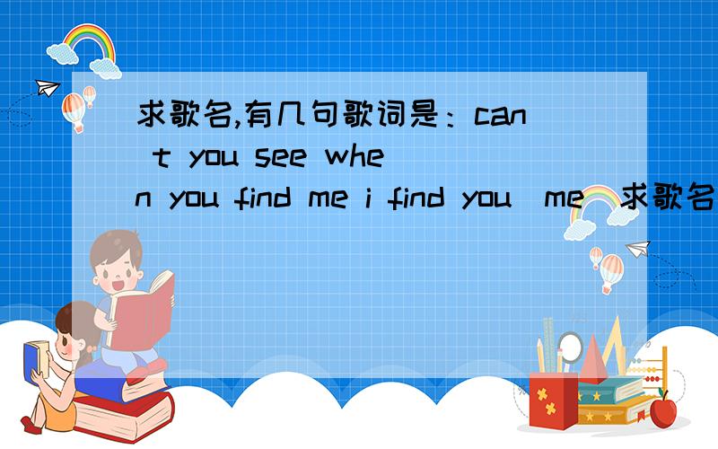 求歌名,有几句歌词是：can t you see when you find me i find you（me）求歌名,英文歌,男女对唱的,有几句歌词是：can t you see when you find me i find you（me）