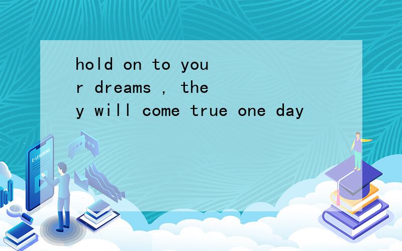 hold on to your dreams , they will come true one day