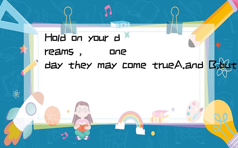 Hold on your dreams ,( )one day they may come trueA.and B.but C.so D.or