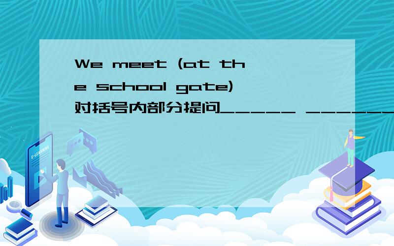 We meet (at the school gate)对括号内部分提问_____ ______ you ______