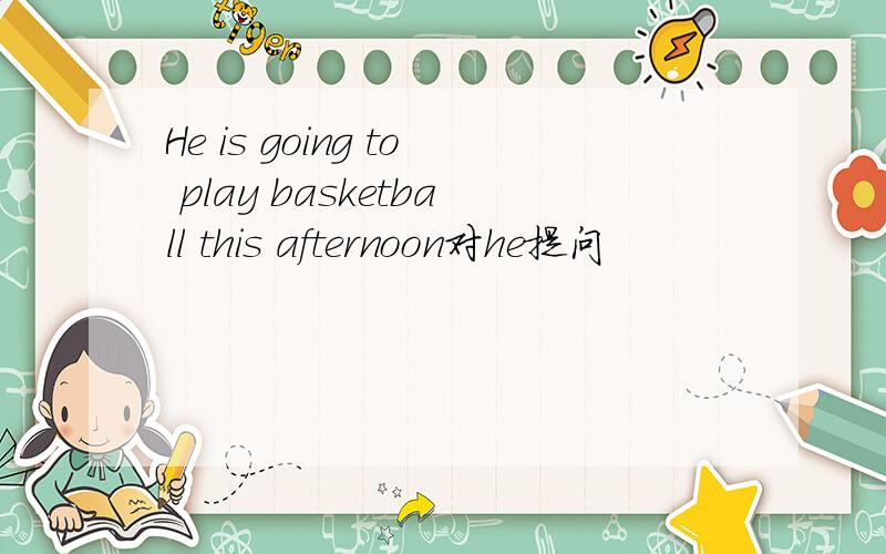He is going to play basketball this afternoon对he提问
