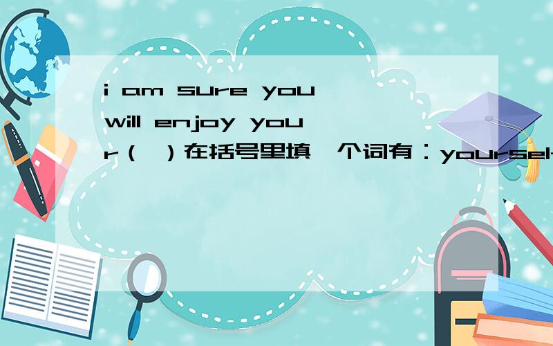 i am sure you will enjoy your（ ）在括号里填一个词有：yourself you your yourselfs.