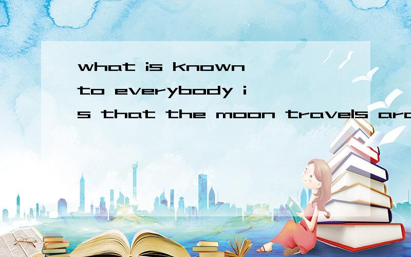 what is known to everybody is that the moon travels around the earth once every month该句子的结构是什么用what 引导,连词在从句中充当主语,表语或状语在该句中,哪部分缺少主语啊