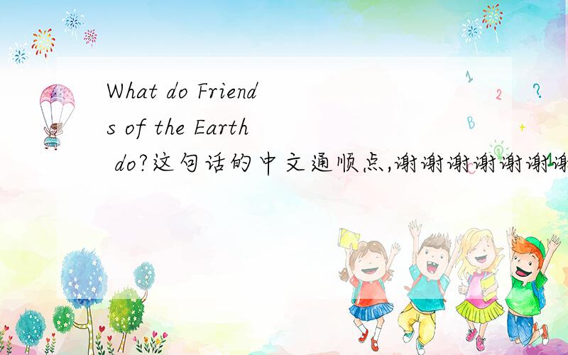 What do Friends of the Earth do?这句话的中文通顺点,谢谢谢谢谢谢谢谢谢谢谢谢谢谢谢谢谢谢谢谢谢谢谢谢谢谢谢谢谢谢谢谢谢谢谢谢谢谢谢谢谢谢谢谢谢谢谢谢谢谢谢谢谢谢谢谢谢谢谢谢谢谢谢
