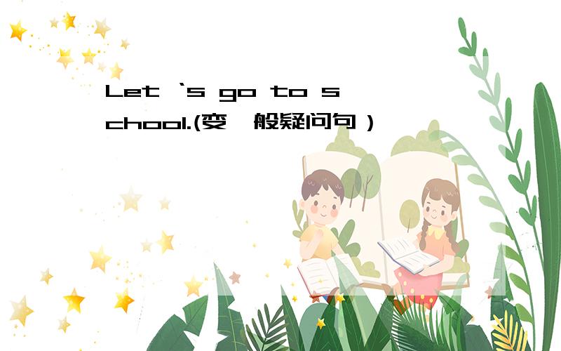 Let ‘s go to school.(变一般疑问句）