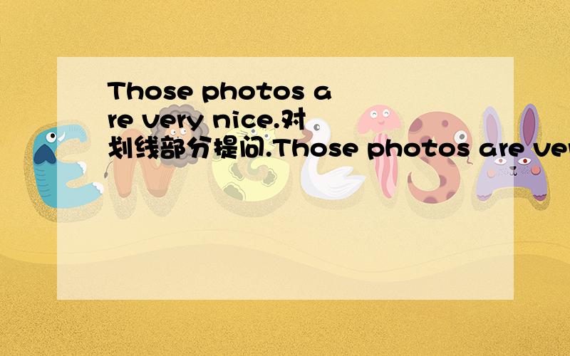 Those photos are very nice.对划线部分提问.Those photos are very nice._______