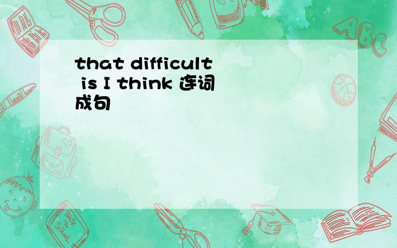 that difficult is I think 连词成句