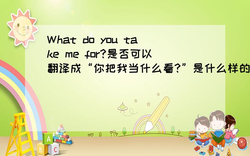 What do you take me for?是否可以翻译成“你把我当什么看?”是什么样的语气呢?