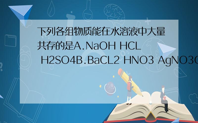 下列各组物质能在水溶液中大量共存的是A.NaOH HCL H2SO4B.BaCL2 HNO3 AgNO3C.CuSO4 NaCL KOHD.FeCL3 KNO3 Na2SO4（顺便告诉一下怎样区分）