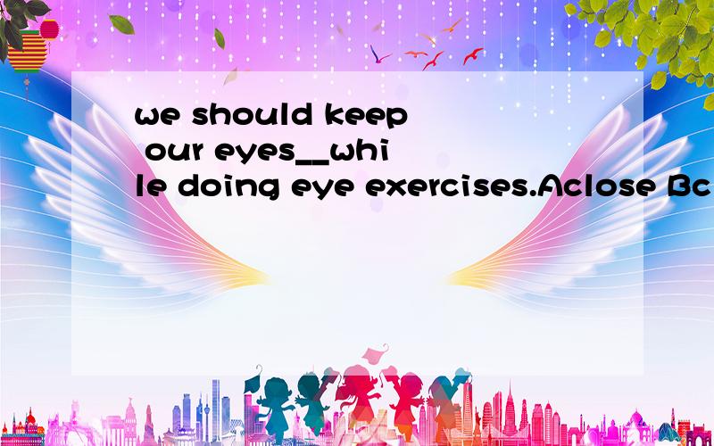 we should keep our eyes__while doing eye exercises.Aclose Bclosed keep sb +adj 我选A答案是B