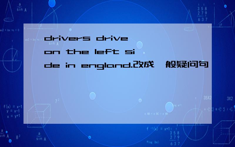 drivers drive on the left side in england.改成一般疑问句