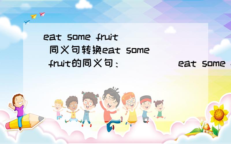 eat some fruit 同义句转换eat some fruit的同义句：（ ）（ ）eat some fruit