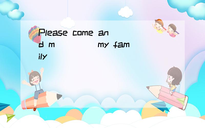 Please come and m____ my family