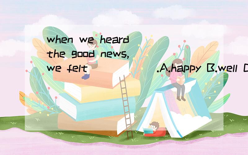 when we heard the good news,we felt______.A.happy B.well C.good D.happily 为什么不是happily