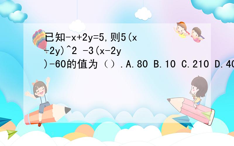 已知-x+2y=5,则5(x-2y)^2 -3(x-2y)-60的值为（）.A.80 B.10 C.210 D.40若x^m×y^(n-1)是4次单项式,则m,n满足的条件是____.若式子（2×x^2 +ax-y+b）-(2b×x^2-3x+5y-1)的值不含x^2及x项,则a=___,b=____.