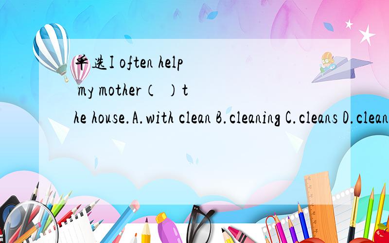 单选I often help my mother（ ）the house.A.with clean B.cleaning C.cleans D.clean