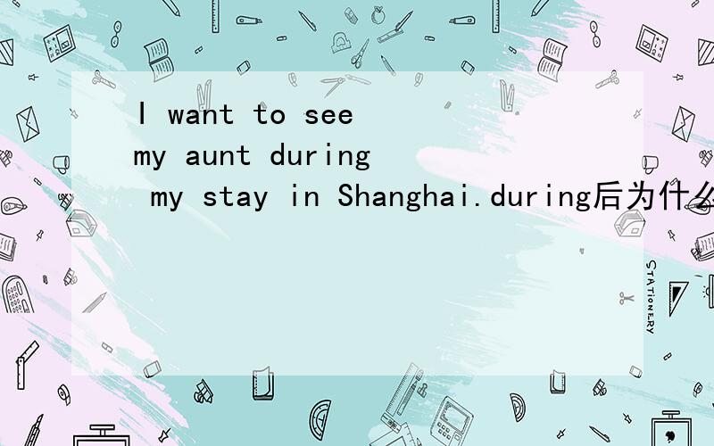 I want to see my aunt during my stay in Shanghai.during后为什么是my,不是i am之类的