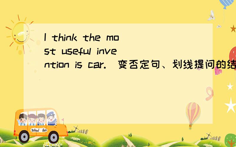 I think the most useful invention is car.（变否定句、划线提问的结构、反义疑问句）