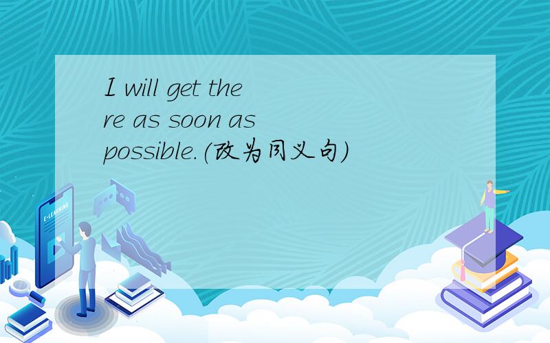 I will get there as soon as possible.(改为同义句）