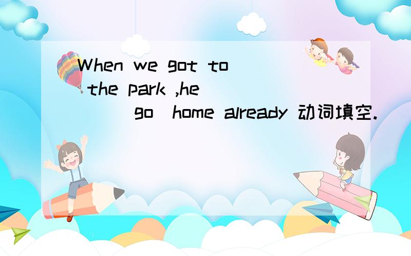 When we got to the park ,he （）（go）home already 动词填空.