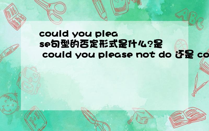 could you please句型的否定形式是什么?是 could you please not do 还是 could you please don't do请指教