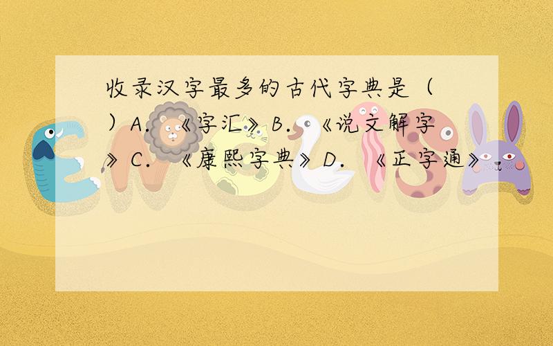 收录汉字最多的古代字典是（ ）A．《字汇》B．《说文解字》C．《康熙字典》D．《正字通》