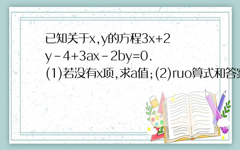 已知关于x,y的方程3x+2y-4+3ax-2by=0.(1)若没有x项,求a值;(2)ruo算式和答案都写上,