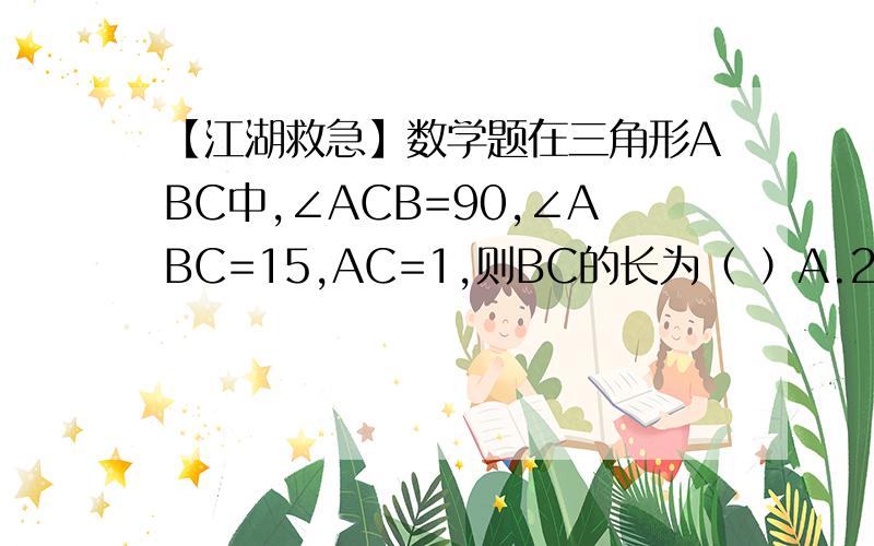 【江湖救急】数学题在三角形ABC中,∠ACB=90,∠ABC=15,AC=1,则BC的长为（ ）A.2+根号3 B.2-根号3 C.3 D.根号3剪根号2