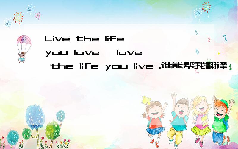 Live the life you love ,love the life you live .谁能帮我翻译一下!