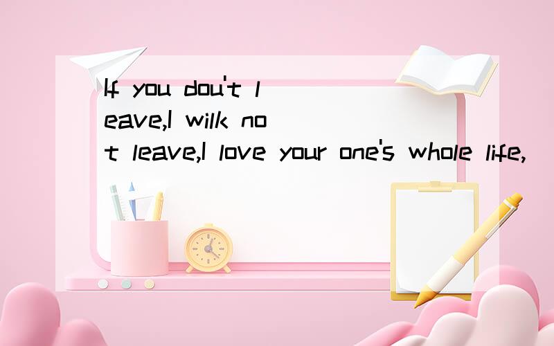If you dou't leave,I wilk not leave,I love your one's whole life,