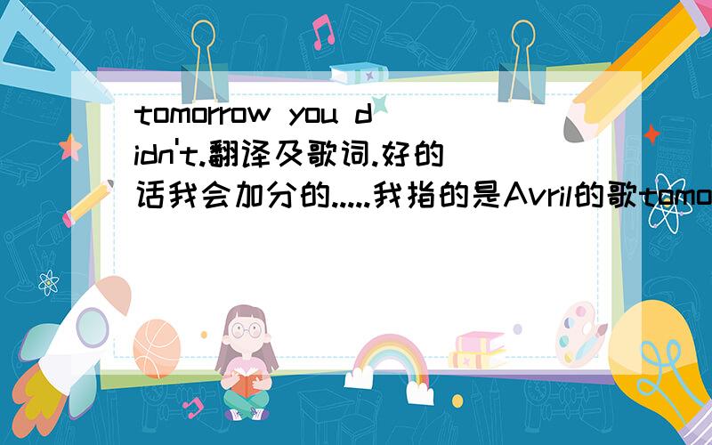 tomorrow you didn't.翻译及歌词.好的话我会加分的.....我指的是Avril的歌tomorrow you didn't.....我要翻译