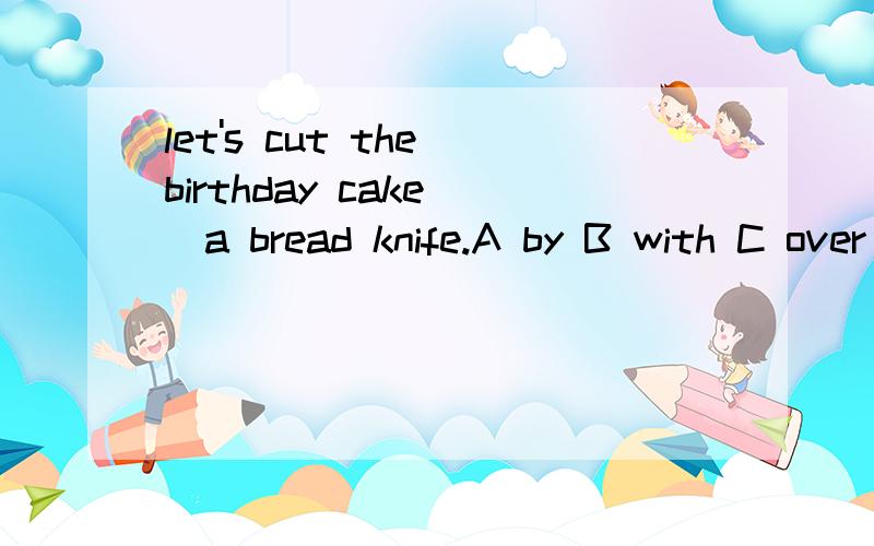 let's cut the birthday cake _a bread knife.A by B with C over D on