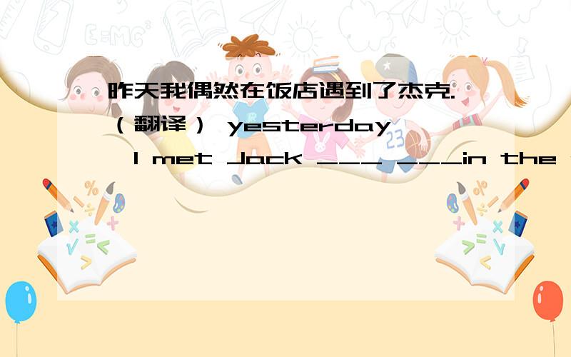 昨天我偶然在饭店遇到了杰克.（翻译） yesterday,I met Jack ___ ___in the restaurant.