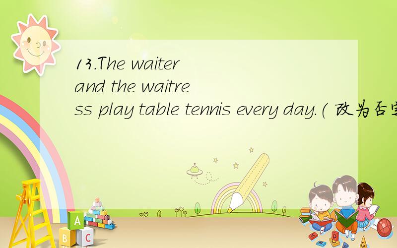 13.The waiter and the waitress play table tennis every day.( 改为否定句)
