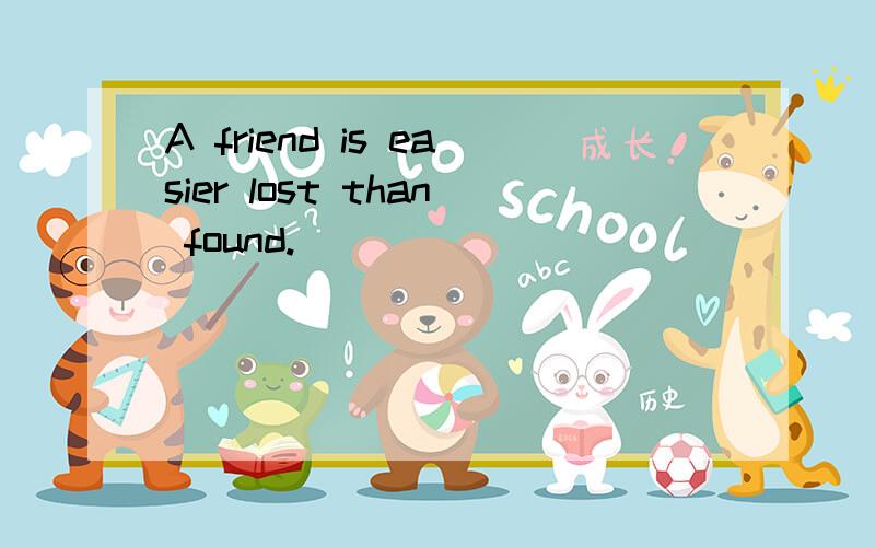 A friend is easier lost than found.
