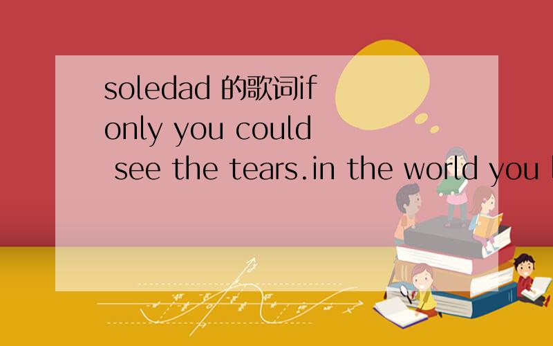 soledad 的歌词if only you could see the tears.in the world you left behind.if only you could heal my heart