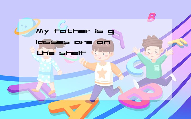 My father is glasses are on the shelf