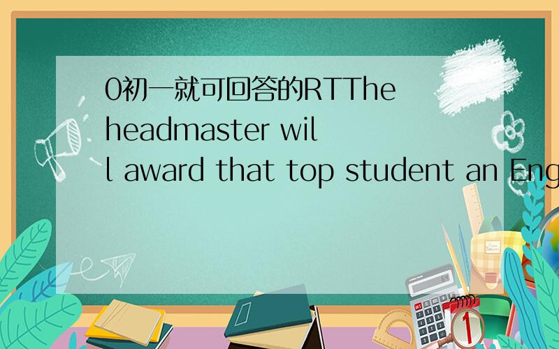 0初一就可回答的RTThe headmaster will award that top student an English encyclopedia.【改成被动语态】1.The top student will _________ _________ an English encyclopedia by the headmaster.2.An English encyclopedia ________ _________ award