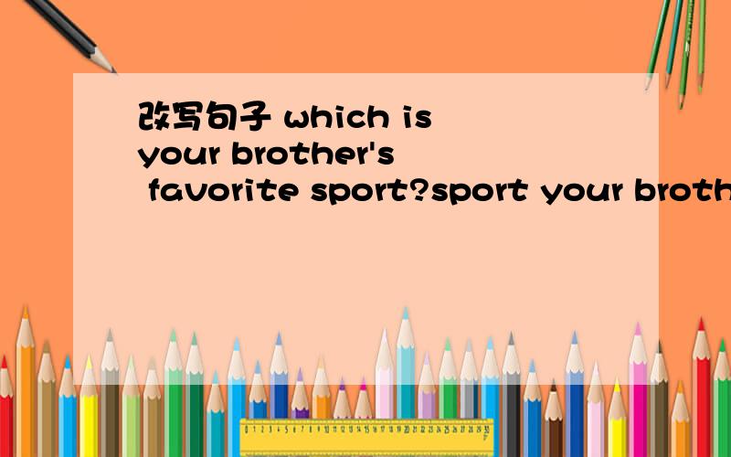 改写句子 which is your brother's favorite sport?sport your brother __ __