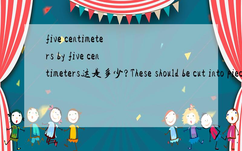 five centimeters by five centimeters这是多少?These should be cut into pieces about five centimeters by five centimeters