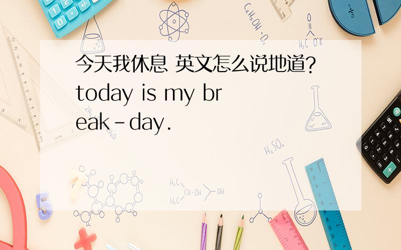 今天我休息 英文怎么说地道?today is my break-day.